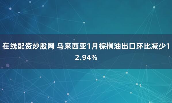 在线配资炒股网 马来西亚1月棕榈油出口环比减少12.94%