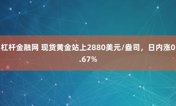 杠杆金融网 现货黄金站上2880美元/盎司，日内涨0.67%