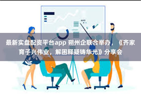 最新实盘配资平台app 朔州企联合举办，《齐家育子兴伟业，解困释疑铸华光》分享会