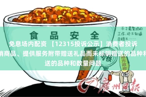 免息场内配资 【12315投诉公示】消费者投诉水井坊推销商品、提供服务附带赠送礼品而未标明赠送的品种和数量问题