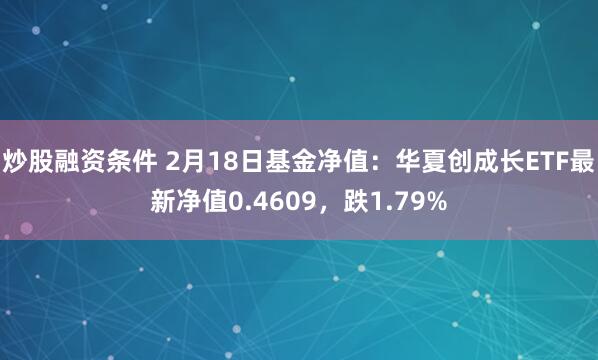 炒股融资条件 2月18日基金净值：华夏创成长ETF最新净值0.4609，跌1.79%