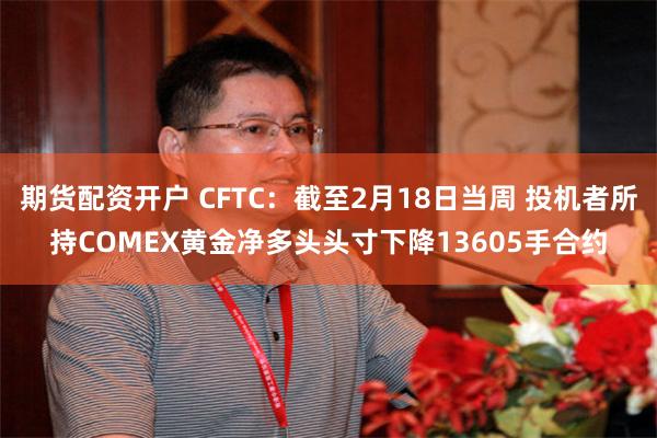 期货配资开户 CFTC：截至2月18日当周 投机者所持COMEX黄金净多头头寸下降13605手合约