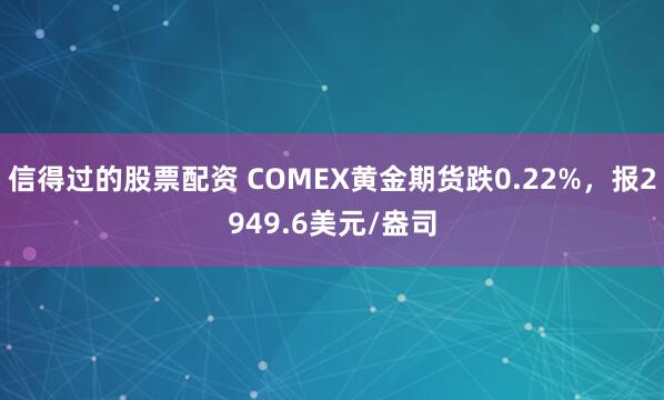 信得过的股票配资 COMEX黄金期货跌0.22%，报2949.6美元/盎司