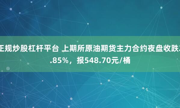 正规炒股杠杆平台 上期所原油期货主力合约夜盘收跌2.85%，报548.70元/桶