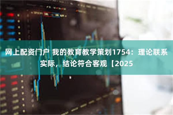 网上配资门户 我的教育教学策划1754：理论联系实际，结论符合客观【2025