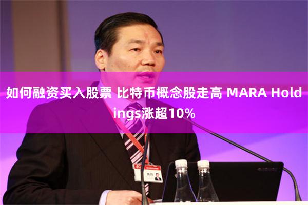 如何融资买入股票 比特币概念股走高 MARA Holdings涨超10%