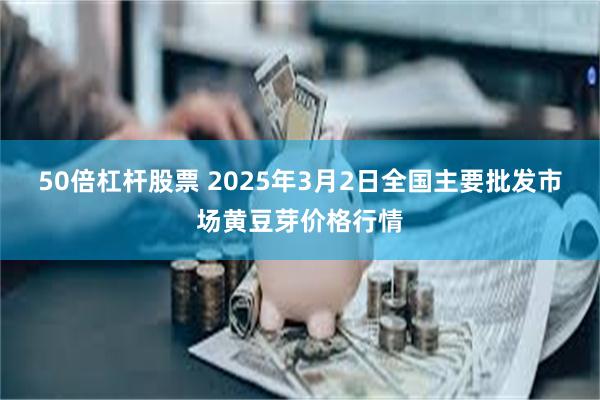 50倍杠杆股票 2025年3月2日全国主要批发市场黄豆芽价格行情