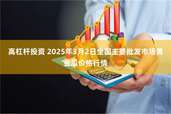 高杠杆投资 2025年3月2日全国主要批发市场黄金瓜价格行情