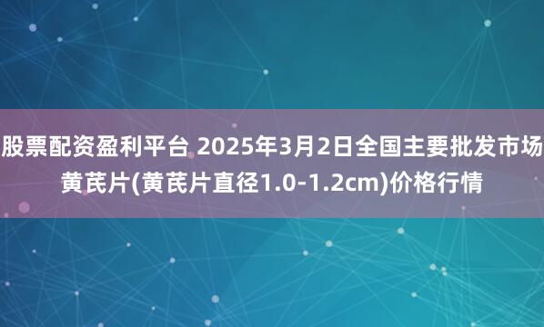 股票配资盈利平台 2025年3月2日全国主要批发市场黄芪片(黄芪片直径1.0-1.2cm)价格行情