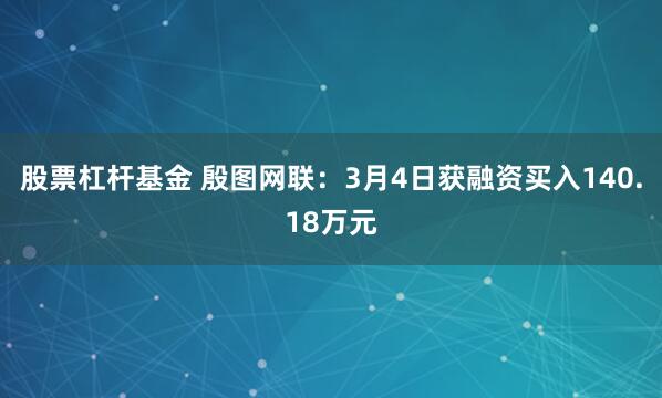 股票杠杆基金 殷图网联：3月4日获融资买入140.18万元