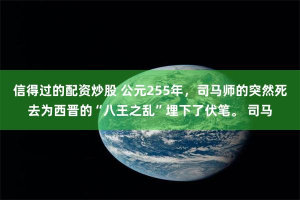 信得过的配资炒股 公元255年，司马师的突然死去为西晋的“八王之乱”埋下了伏笔。 司马