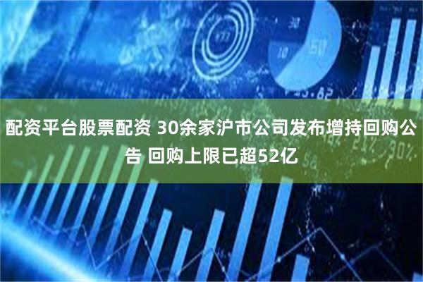 配资平台股票配资 30余家沪市公司发布增持回购公告 回购上限已超52亿