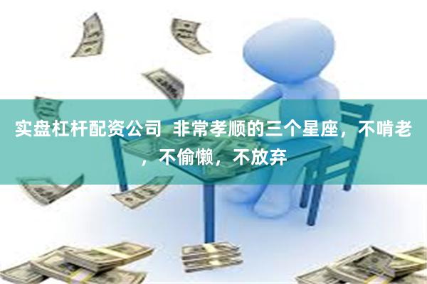 实盘杠杆配资公司  非常孝顺的三个星座，不啃老，不偷懒，不放弃