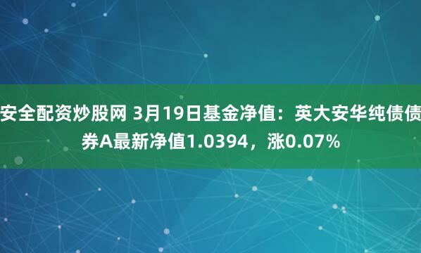 安全配资炒股网 3月19日基金净值：英大安华纯债债券A最新净值1.0394，涨0.07%